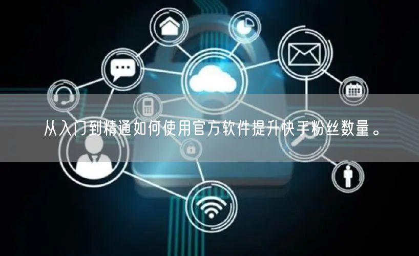 从入门到精通如何使用官方软件提升快手粉丝数量。