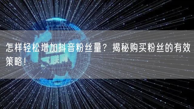 怎样轻松增加抖音粉丝量？揭秘购买粉丝的有效策略！