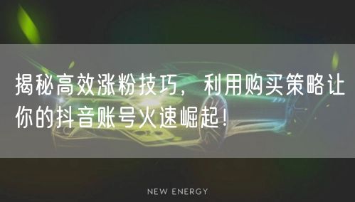 揭秘高效涨粉技巧，利用购买策略让你的抖音账号火速崛起！
