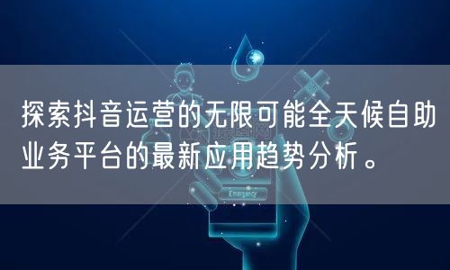 探索抖音运营的无限可能全天候自助业务平台的最新应用趋势分析。