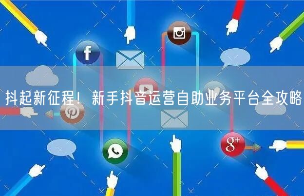 抖起新征程！新手抖音运营自助业务平台全攻略