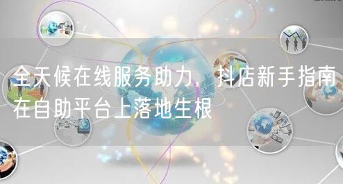 全天候在线服务助力，抖店新手指南在自助平台上落地生根