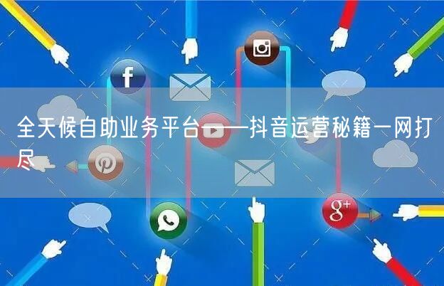 全天候自助业务平台——抖音运营秘籍一网打尽