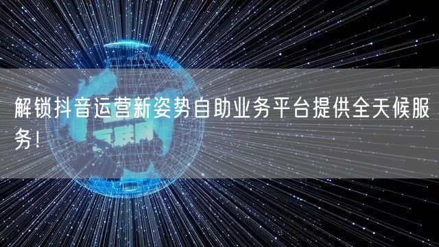解锁抖音运营新姿势自助业务平台提供全天候服务！