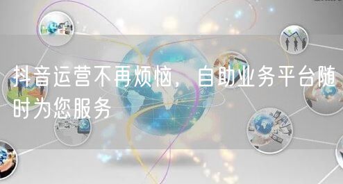 抖音运营不再烦恼，自助业务平台随时为您服务