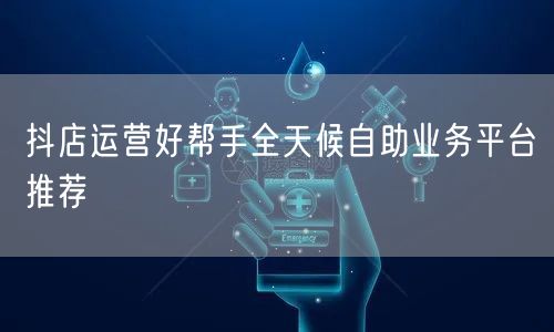 抖店运营好帮手全天候自助业务平台推荐