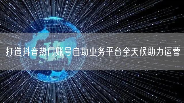 打造抖音热门账号自助业务平台全天候助力运营