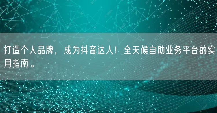 打造个人品牌，成为抖音达人！全天候自助业务平台的实用指南。