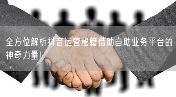 全方位解析抖音运营秘籍借助自助业务平台的神奇力量！