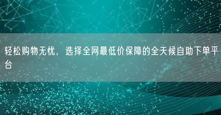 轻松购物无忧，选择全网最低价保障的全天候自助下单平台