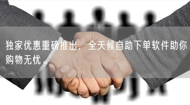 独家优惠重磅推出，全天候自助下单软件助你购物无忧。