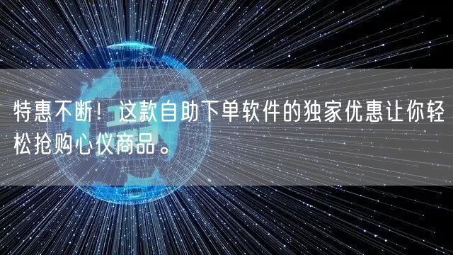 特惠不断！这款自助下单软件的独家优惠让你轻松抢购心仪商品。