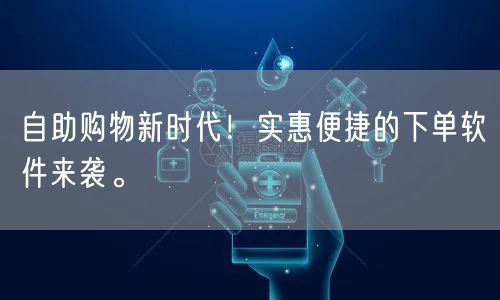 自助购物新时代！实惠便捷的下单软件来袭。