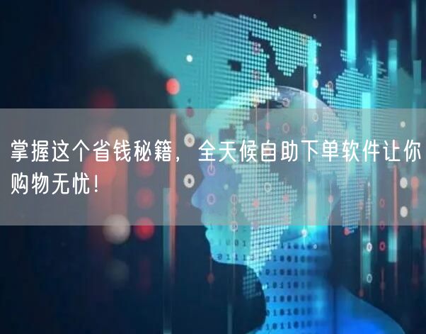掌握这个省钱秘籍，全天候自助下单软件让你购物无忧！