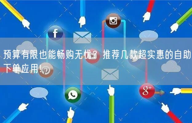 预算有限也能畅购无忧？推荐几款超实惠的自助下单应用！