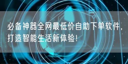 必备神器全网最低价自助下单软件，打造智能生活新体验！