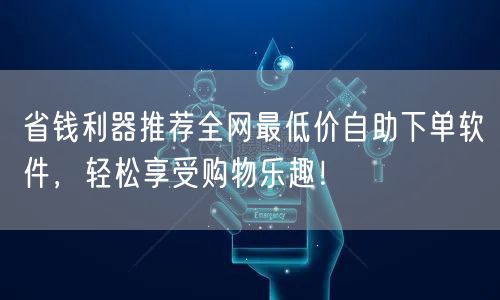 省钱利器推荐全网最低价自助下单软件，轻松享受购物乐趣！