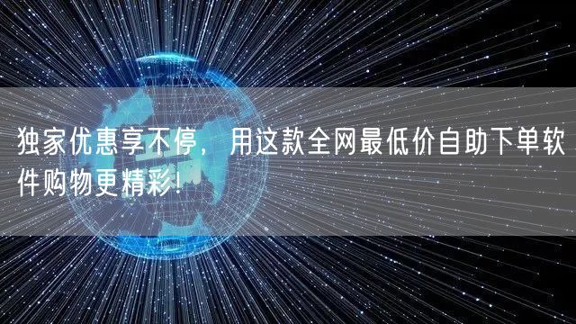 独家优惠享不停，用这款全网最低价自助下单软件购物更精彩！