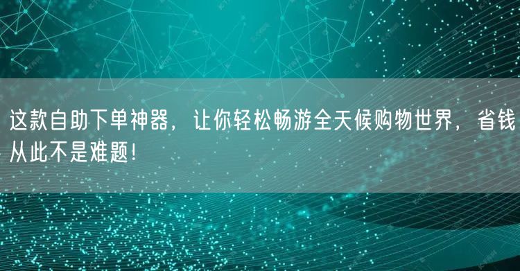 这款自助下单神器，让你轻松畅游全天候购物世界，省钱从此不是难题！