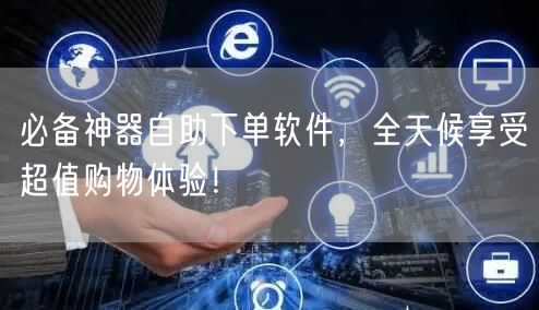必备神器自助下单软件，全天候享受超值购物体验！