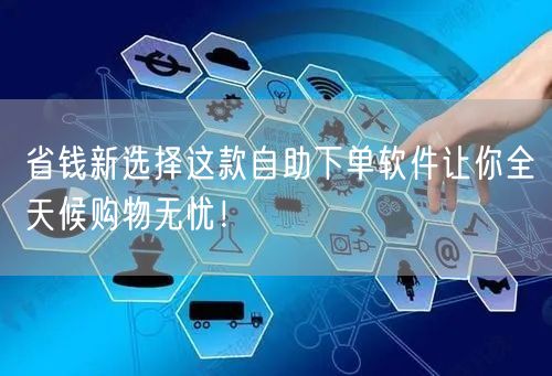 省钱新选择这款自助下单软件让你全天候购物无忧！