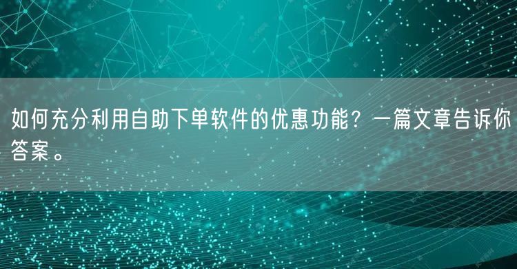 如何充分利用自助下单软件的优惠功能？一篇文章告诉你答案。