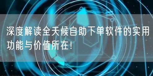 深度解读全天候自助下单软件的实用功能与价值所在！