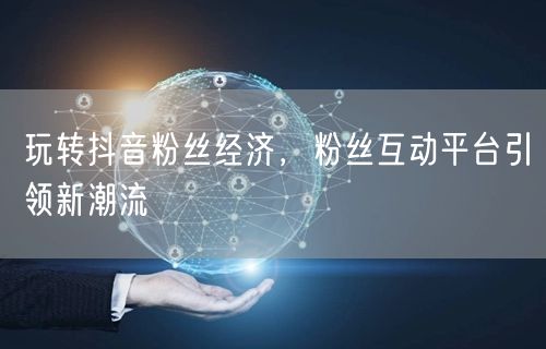 玩转抖音粉丝经济，粉丝互动平台引领新潮流