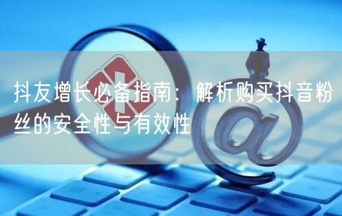 抖友增长必备指南：解析购买抖音粉丝的安全性与有效性
