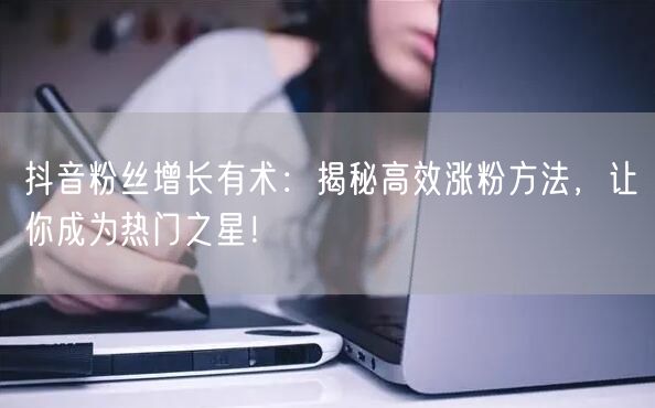抖音粉丝增长有术:揭秘高效涨粉方法,让你成为热门之星!
