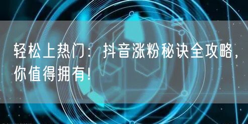 轻松上热门:抖音涨粉秘诀全攻略,你值得拥有!