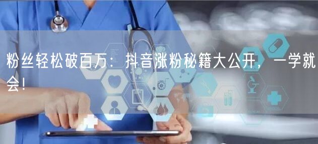 粉丝轻松破百万：抖音涨粉秘籍大公开，一学就会！