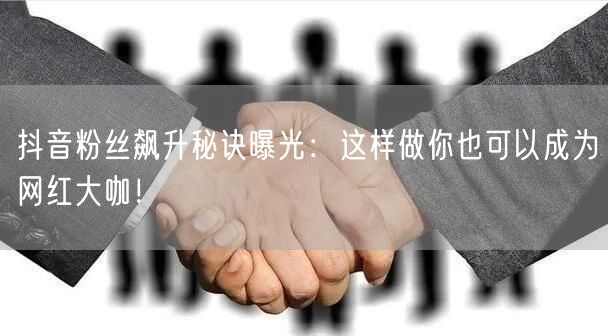抖音粉丝飙升秘诀曝光：这样做你也可以成为网红大咖！