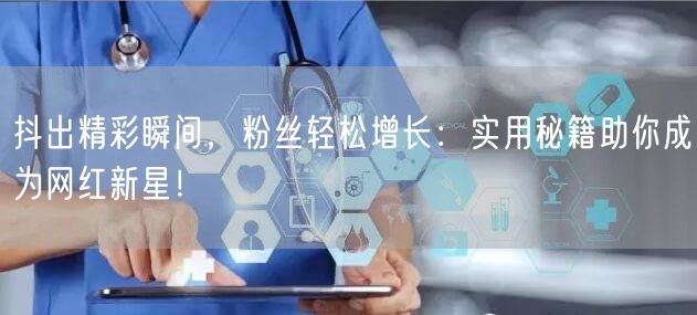 抖出精彩瞬间,粉丝轻松增长:实用秘籍助你成为网红新星!