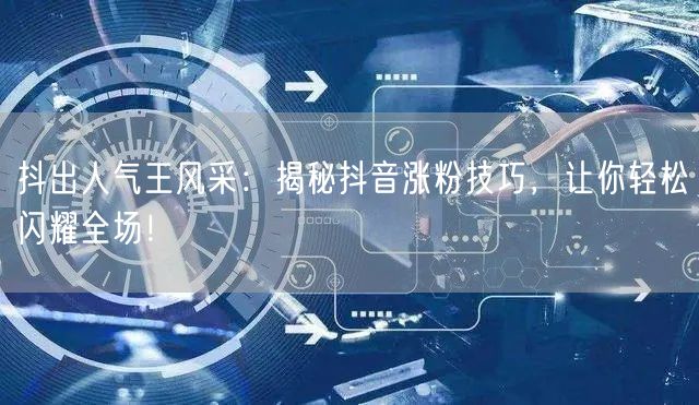 抖出人气王风采：揭秘抖音涨粉技巧，让你轻松闪耀全场！