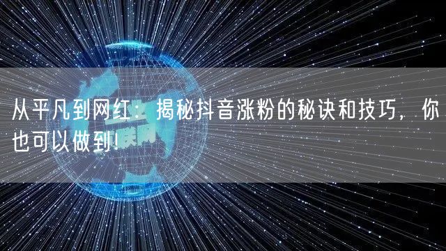 从平凡到网红:揭秘抖音涨粉的秘诀和技巧,你也可以做到!