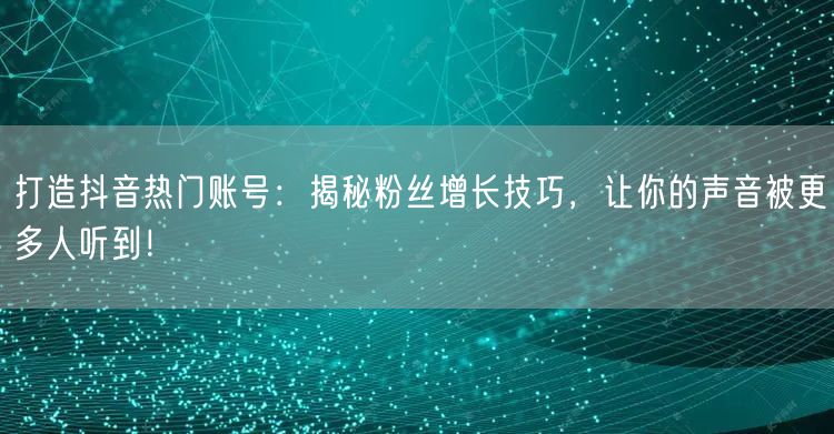 打造抖音热门账号:揭秘粉丝增长技巧,让你的声音被更多人听到!