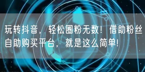 玩转抖音,轻松圈粉无数!借助粉丝自助购买平台,就是这么简单!