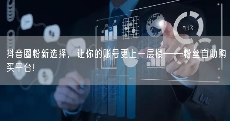 抖音圈粉新选择,让你的账号更上一层楼——粉丝自助购买平台!