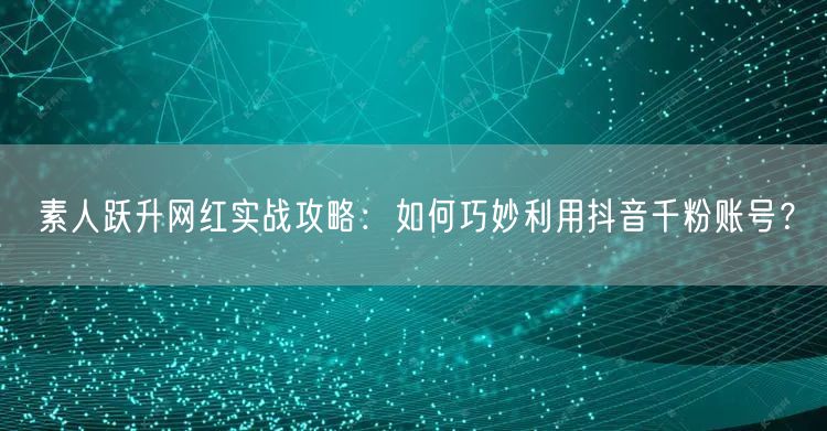 素人跃升网红实战攻略：如何巧妙利用抖音千粉账号？