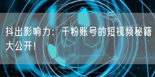 抖出影响力：千粉账号的短视频秘籍大公开！