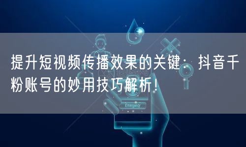 提升短视频传播效果的关键：抖音千粉账号的妙用技巧解析！