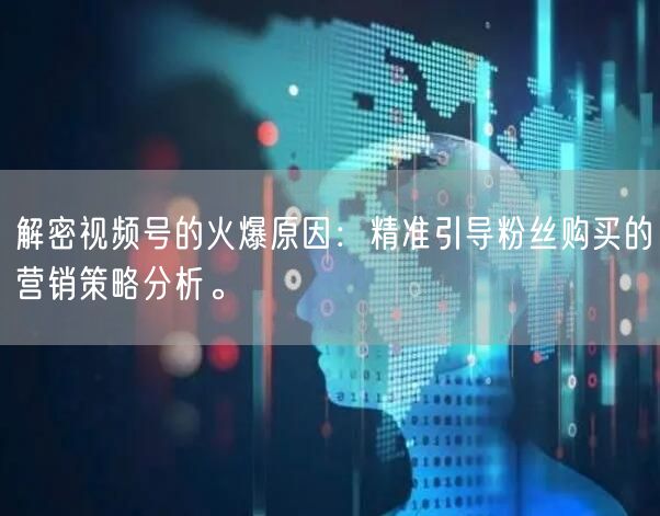解密视频号的火爆原因：精准引导粉丝购买的营销策略分析。