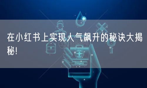 在小红书上实现人气飙升的秘诀大揭秘!