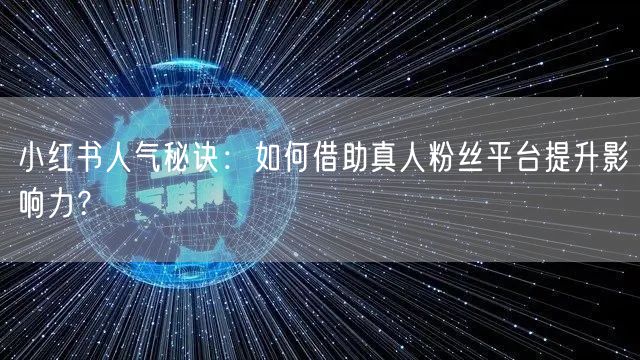 小红书人气秘诀:如何借助真人粉丝平台提升影响力?