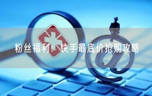 粉丝福利：快手最底价抢购攻略