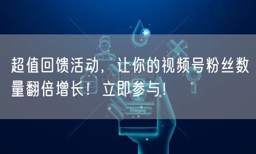 超值回馈活动，让你的视频号粉丝数量翻倍增长！立即参与！