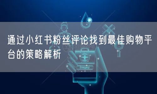 通过小红书粉丝评论找到最佳购物平台的策略解析